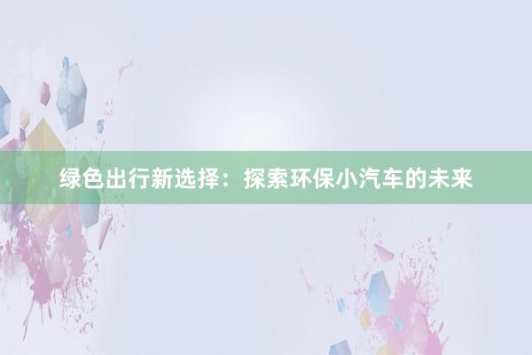 绿色出行新选择：探索环保小汽车的未来