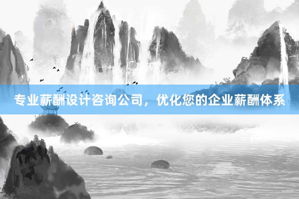 专业薪酬设计咨询公司，优化您的企业薪酬体系