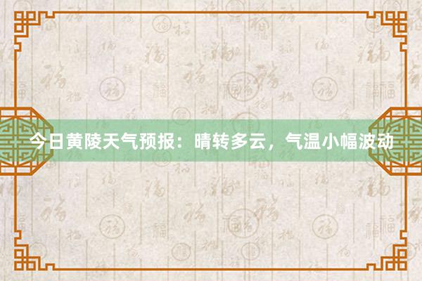 今日黄陵天气预报：晴转多云，气温小幅波动